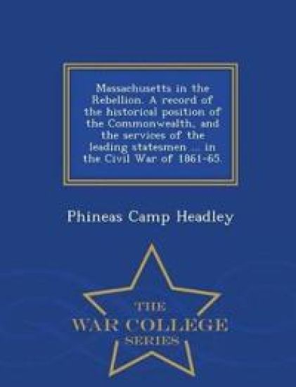 Massachusetts in the Rebellion. A record of the historical position of the Commonwealth, and the services of the leading statesmen ... in the Civil War of 1861-65. - War College Series