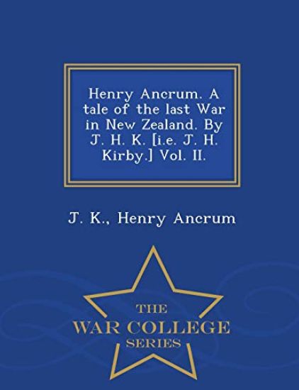 Henry Ancrum. a Tale of the Last War in New Zealand. by J. H. K. [I.E. J. H. Kirby.] Vol. II. - War College Series