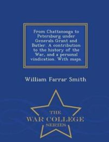 From Chattanooga to Petersburg Under Generals Grant and Butler. a Contribution to the History of the War, and a Personal Vindication. with Maps. - War College Series