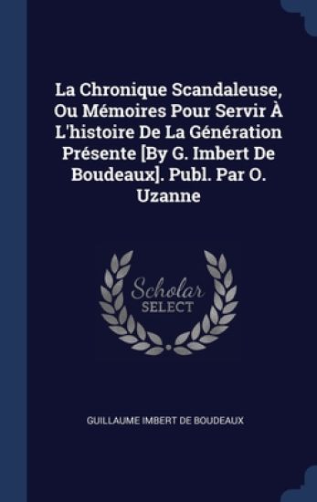 La Chronique Scandaleuse, Ou Mémoires Pour Servir À L'histoire De La Génération Présente [By G. Imbert De Boudeaux]. Publ. Par O. Uzanne