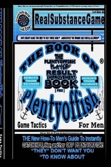 THE BOOK ON PLENTY OF FISH for Men * Patrick's "TENDER" Escapades * The PLENTY OF FISH Player Result Improving Book [PPRIB]*THE New How-To GUIDE to Instantly Catch Her, Her, and Her Off of PLENTY OF FISH! "THEY" DON'T WANT YOU TO KNOW ABOUT