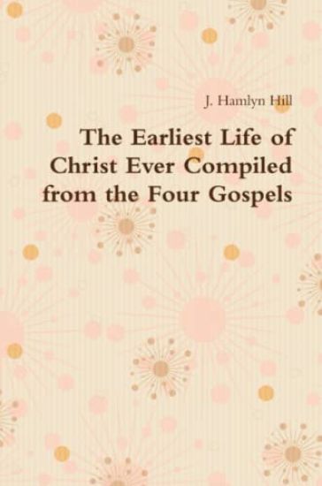 The Earliest Life of Christ Ever Compiled from the Four Gospels