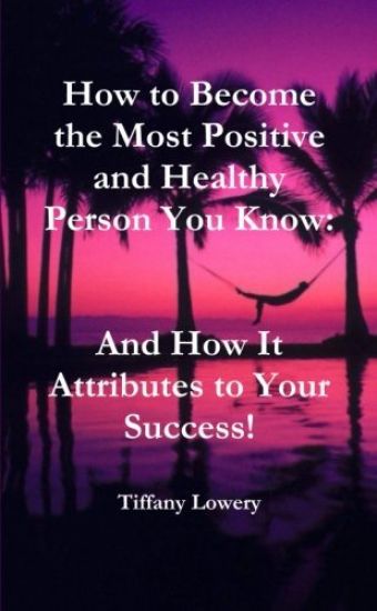 How to Become the Most Positive and Healthy Person You Know: And How It Attributes to Your Success!