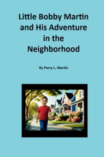 Little Bobby Martin and His Adventure in the Neighborhood By Perry L. Martin