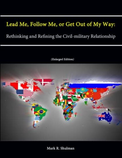 Lead Me, Follow Me, or Get Out of My Way: Rethinking and Refining the Civil-military Relationship (Enlarged Edition)
