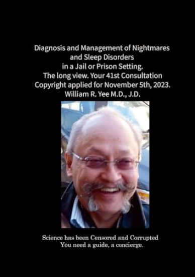 Diagnosis and Management of Nightmares and Sleep Disorders in a Jail or Prison Setting. The long view. Your 41st Consultation Copyright applied for November 5th, 2023. William R. Yee M.D., J.D.