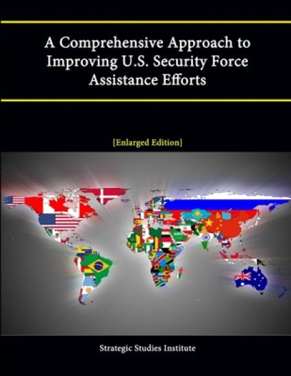 A Comprehensive Approach to Improving U.S. Security Force Assistance Efforts [Enlarged Edition]
