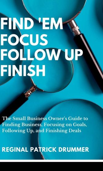 FIND 'EM FOCUS FOLLOW UP FINISH...The Small Business Owner's Guide to Finding Business, Focusing on Goals, Following Up, and Finishing Deals