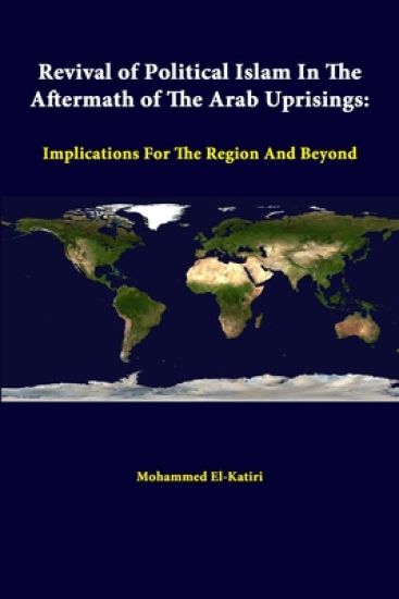 Revival of Political Islam in the Aftermath of the Arab Uprisings: Implications for the Region and Beyond