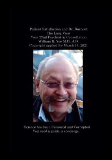 Patient Satisfaction and Dr. Burnout The Long View Your 22nd Psychiatric Consultation William R. Yee M.D., J.D. Copyright applied for March 14, 2021