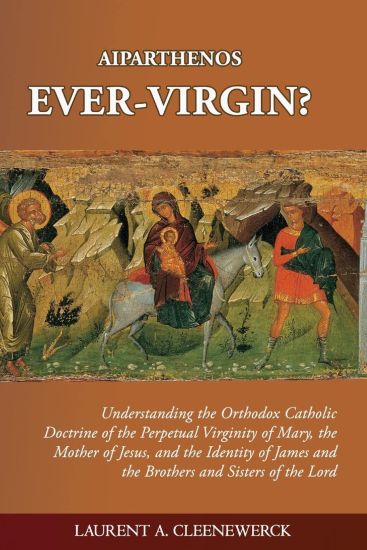 Aiparthenos Ever-Virgin? Understanding the Orthodox Catholic Doctrine of the Perpetual Virginity of Mary, the Mother of Jesus, and the Identity of James and the Brothers and Sisters of the Lord