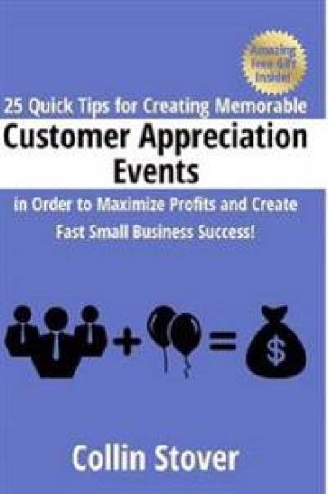 25 Quick Tips for Creating Memorable Customer Appreciation Events in Order to Maximize Profits and Create Fast Small Business Success!