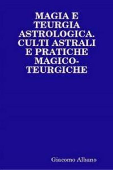 Magia E Teurgia Astrologica. Culti Astrali E Pratiche Magico-Teurgiche