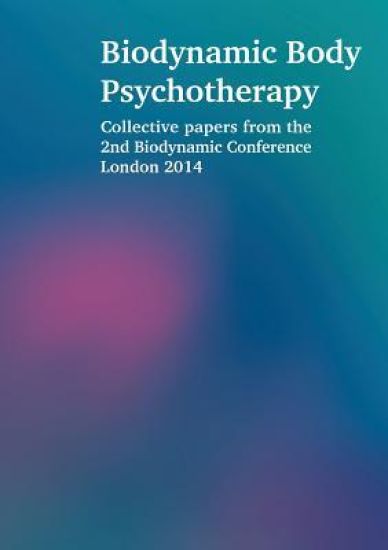 Biodynamic Body Psychotherapy: Collective Papers from the 2nd Biodynamic Conference London 2014