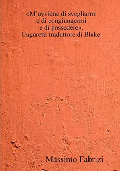 "M'Avviene Di Svegliarmi / e Di Congiungermi / e Di Possedere". Ungaretti Traduttore Di Blake.