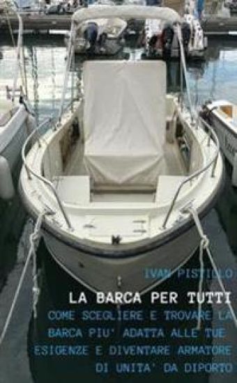 "La Barca Per Tutti" - "Come Scegliere e Trovare La Barca Piu Adatta Alle Tue Esigenze e Diventare Armatore Di UNITA Da Diporto"