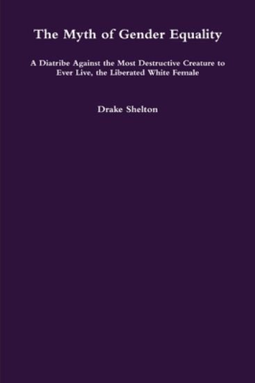 The Myth of Gender Equality: A Diatribe Against the Most Destructive Creature to Ever Live, the Liberated White Female