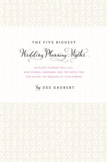 The Five Biggest Wedding Planning Myths - an Event Planner Tells All: War Stories, Warnings, and Top-Notch Tips for Having the Wedding of Your Dreams