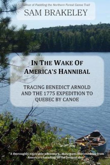 In the Wake of America's Hannibal: Tracing Benedict Arnold and the 1775 Expedition to Quebec by Canoe