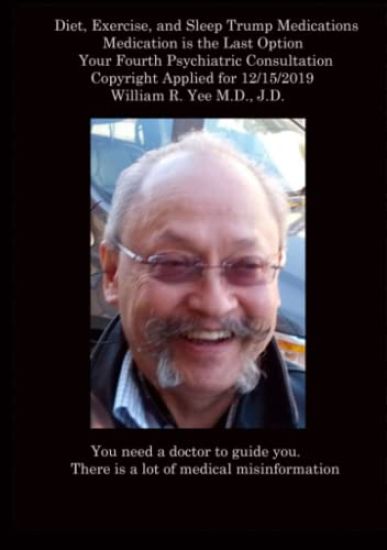 Diet, Exercise, and Sleep Trump Medications Medication is the Last Option Your Fourth Psychiatric Consultation Copyright Applied for 12/15/2019 all rights reserved. William R. Yee M.D., J.D.