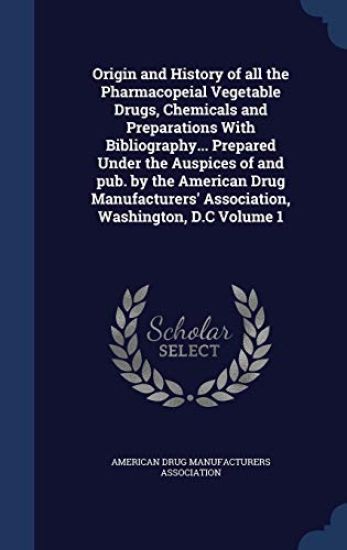 Origin and History of All the Pharmacopeial Vegetable Drugs, Chemicals and Preparations with Bibliography... Prepared Under the Auspices of and Pub. by the American Drug Manufacturers' Association, Washington, D.C Volume 1