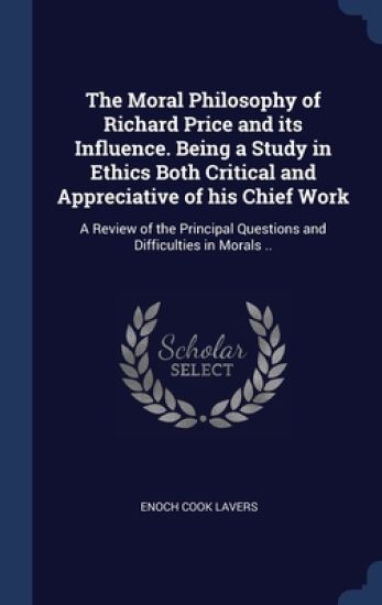 The Moral Philosophy of Richard Price and its Influence. Being a Study in Ethics Both Critical and Appreciative of his Chief Work