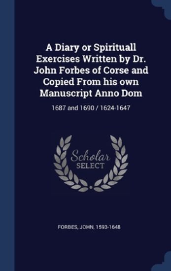 A Diary or Spirituall Exercises Written by Dr. John Forbes of Corse and Copied From his own Manuscript Anno Dom