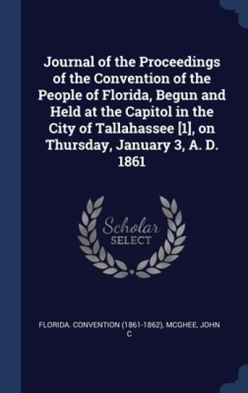 Journal of the Proceedings of the Convention of the People of Florida, Begun and Held at the Capitol in the City of Tallahassee [1], on Thursday, January 3, A. D. 1861