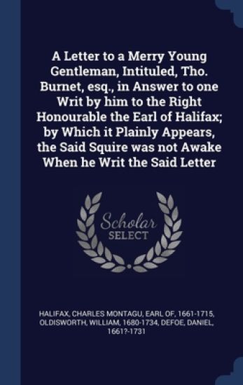 A Letter to a Merry Young Gentleman, Intituled, Tho. Burnet, esq., in Answer to one Writ by him to the Right Honourable the Earl of Halifax; by Which it Plainly Appears, the Said Squire was not Awake When he Writ the Said Letter