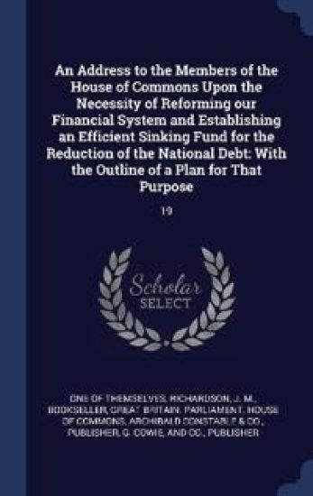 An Address to the Members of the House of Commons Upon the Necessity of Reforming our Financial System and Establishing an Efficient Sinking Fund for the Reduction of the National Debt