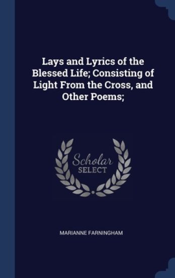 Lays and Lyrics of the Blessed Life; Consisting of Light From the Cross, and Other Poems;