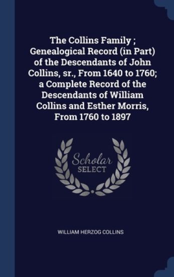 The Collins Family; Genealogical Record (in Part) of the Descendants of John Collins, sr., From 1640 to 1760; a Complete Record of the Descendants of William Collins and Esther Morris, From 1760 to 1897