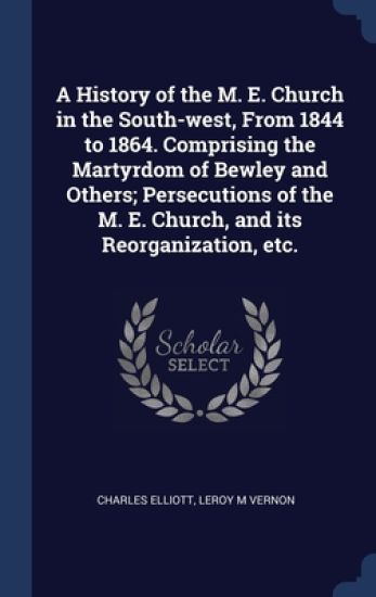 A History of the M. E. Church in the South-west, From 1844 to 1864. Comprising the Martyrdom of Bewley and Others; Persecutions of the M. E. Church, and its Reorganization, etc.