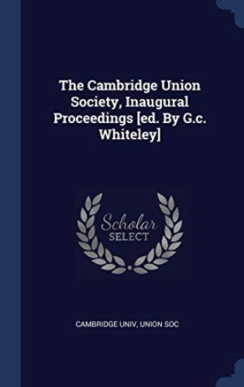 The Cambridge Union Society, Inaugural Proceedings [ed. By G.c. Whiteley]