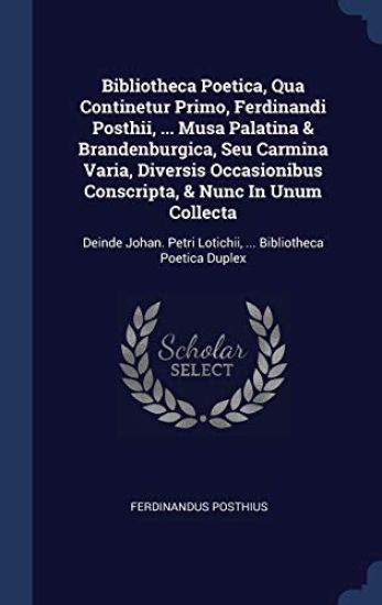 Bibliotheca Poetica, Qua Continetur Primo, Ferdinandi Posthii, ... Musa Palatina & Brandenburgica, Seu Carmina Varia, Diversis Occasionibus Conscripta, & Nunc In Unum Collecta