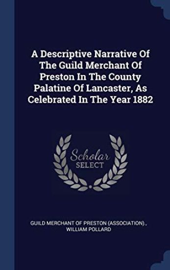 A Descriptive Narrative Of The Guild Merchant Of Preston In The County Palatine Of Lancaster, As Celebrated In The Year 1882