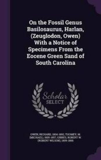 On the Fossil Genus Basilosaurus, Harlan, (Zeuglodon, Owen) with a Notice of Specimens from the Eocene Green Sand of South Carolina