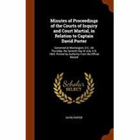 Minutes of Proceedings of the Courts of Inquiry and Court Martial, in Relation to Captain David Porter