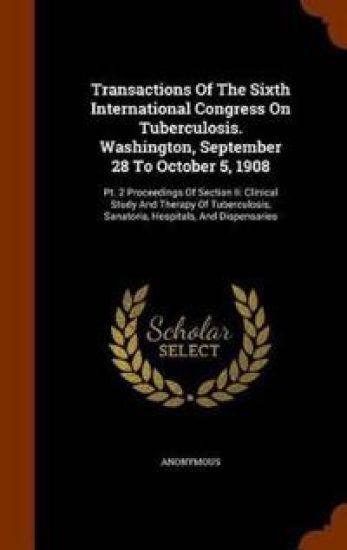 Transactions of the Sixth International Congress on Tuberculosis. Washington, September 28 to October 5, 1908