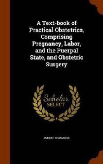 A Text-Book of Practical Obstetrics, Comprising Pregnancy, Labor, and the Puerpal State, and Obstetric Surgery