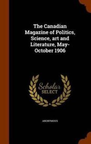 The Canadian Magazine of Politics, Science, Art and Literature, May-October 1906