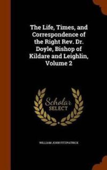 The Life, Times, and Correspondence of the Right REV. Dr. Doyle, Bishop of Kildare and Leighlin, Volume 2