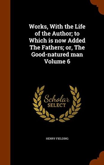 Works, with the Life of the Author; To Which Is Now Added the Fathers; Or, the Good-Natured Man Volume 6