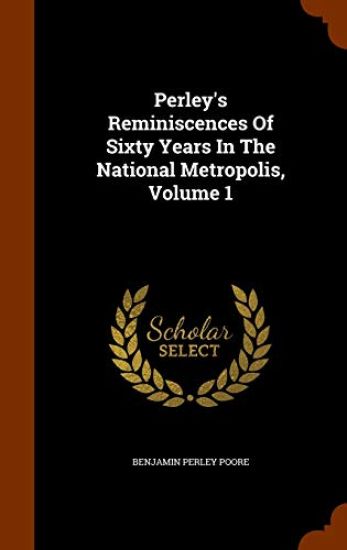 Perley's Reminiscences of Sixty Years in the National Metropolis, Volume 1