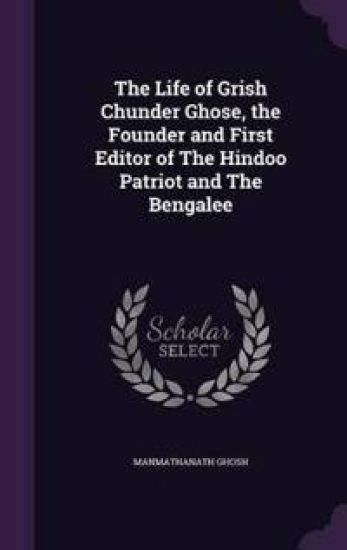 The Life of Grish Chunder Ghose, the Founder and First Editor of the Hindoo Patriot and the Bengalee