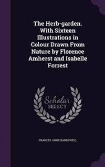 The Herb-Garden. with Sixteen Illustrations in Colour Drawn from Nature by Florence Amherst and Isabelle Forrest