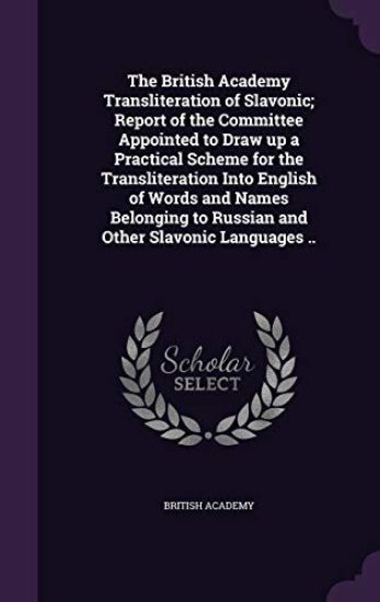 The British Academy Transliteration of Slavonic; Report of the Committee Appointed to Draw Up a Practical Scheme for the Transliteration Into English of Words and Names Belonging to Russian and Other Slavonic Languages ..