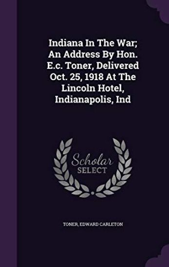 Indiana in the War; An Address by Hon. E.C. Toner, Delivered Oct. 25, 1918 at the Lincoln Hotel, Indianapolis, Ind