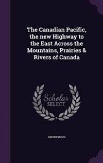 The Canadian Pacific, the New Highway to the East Across the Mountains, Prairies & Rivers of Canada