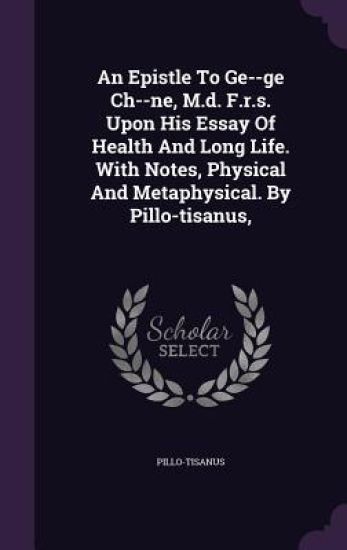 An Epistle to GE--GE Ch--Ne, M.D. F.R.S. Upon His Essay of Health and Long Life. with Notes, Physical and Metaphysical. by Pillo-Tisanus,